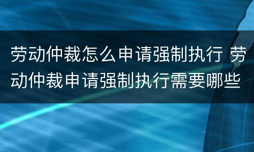 劳动仲裁怎么申请强制执行 劳动仲裁申请强制执行需要哪些材料