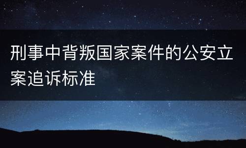 刑事中背叛国家案件的公安立案追诉标准