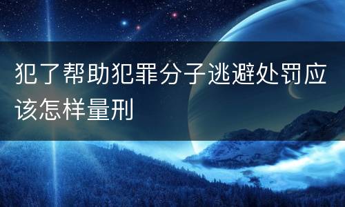 犯了帮助犯罪分子逃避处罚应该怎样量刑