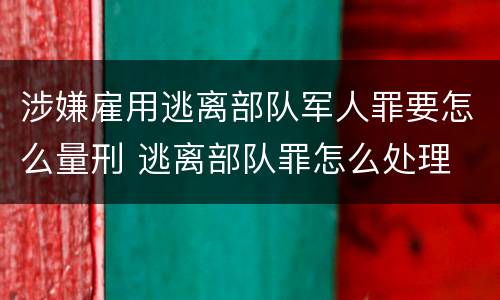 涉嫌雇用逃离部队军人罪要怎么量刑 逃离部队罪怎么处理