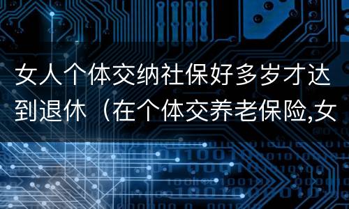 女人个体交纳社保好多岁才达到退休（在个体交养老保险,女的多大岁数可以退休）