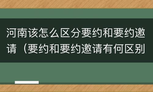 河南该怎么区分要约和要约邀请（要约和要约邀请有何区别?）