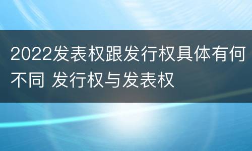 2022发表权跟发行权具体有何不同 发行权与发表权