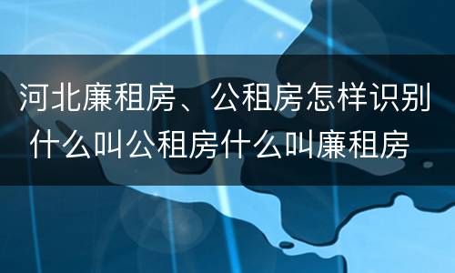 河北廉租房、公租房怎样识别 什么叫公租房什么叫廉租房