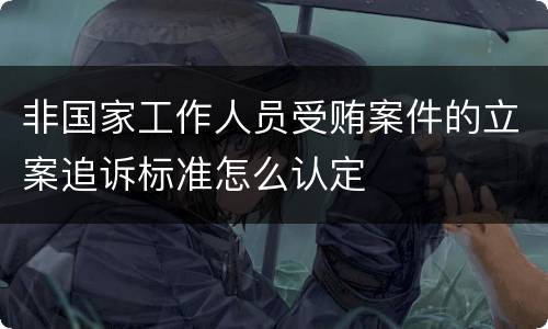 非国家工作人员受贿案件的立案追诉标准怎么认定