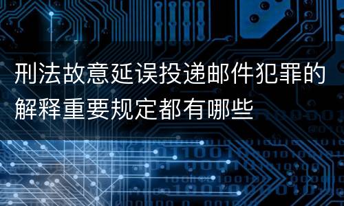 刑法故意延误投递邮件犯罪的解释重要规定都有哪些