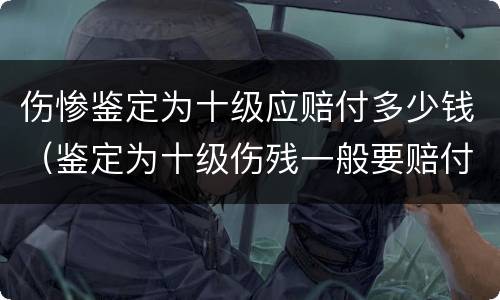 伤惨鉴定为十级应赔付多少钱（鉴定为十级伤残一般要赔付多少钱）