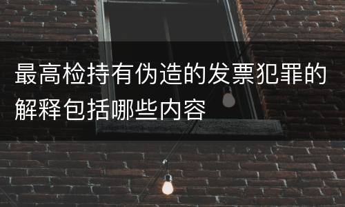 最高检持有伪造的发票犯罪的解释包括哪些内容