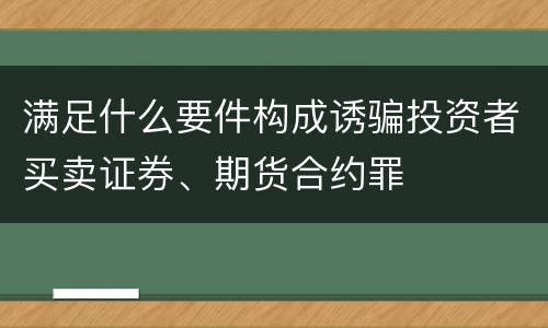 满足什么要件构成诱骗投资者买卖证券、期货合约罪