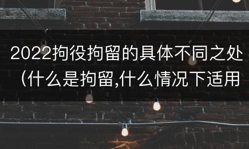 2022拘役拘留的具体不同之处（什么是拘留,什么情况下适用拘留）