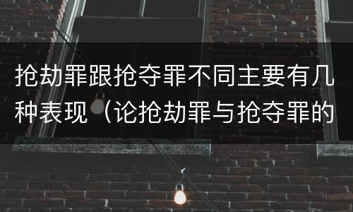 抢劫罪跟抢夺罪不同主要有几种表现（论抢劫罪与抢夺罪的区别）