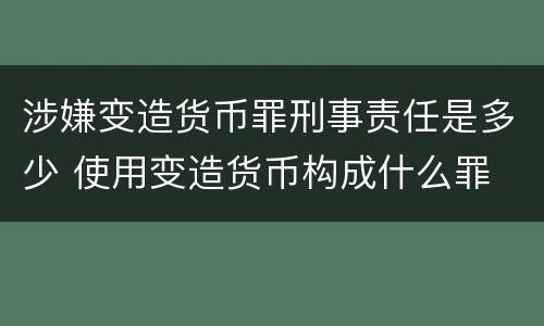 涉嫌变造货币罪刑事责任是多少 使用变造货币构成什么罪