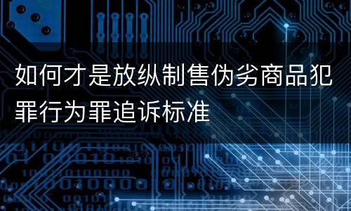 如何才是放纵制售伪劣商品犯罪行为罪追诉标准