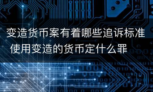 变造货币案有着哪些追诉标准 使用变造的货币定什么罪