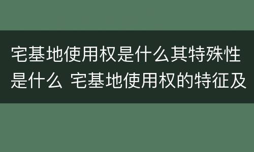 宅基地使用权是什么其特殊性是什么 宅基地使用权的特征及主要内容