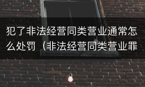 犯了非法经营同类营业通常怎么处罚（非法经营同类营业罪与非法经营罪）