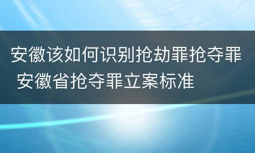 安徽该如何识别抢劫罪抢夺罪 安徽省抢夺罪立案标准