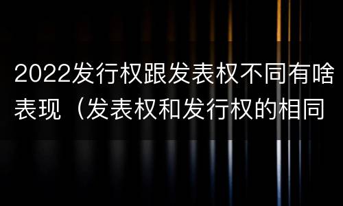 2022发行权跟发表权不同有啥表现（发表权和发行权的相同点）