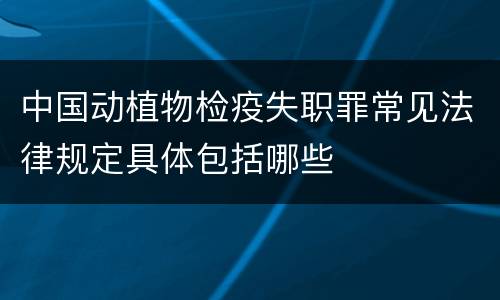 中国动植物检疫失职罪常见法律规定具体包括哪些