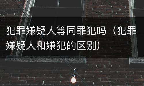 犯罪嫌疑人等同罪犯吗（犯罪嫌疑人和嫌犯的区别）