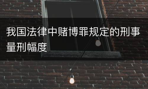 我国法律中赌博罪规定的刑事量刑幅度