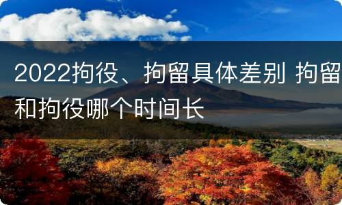 2022拘役、拘留具体差别 拘留和拘役哪个时间长