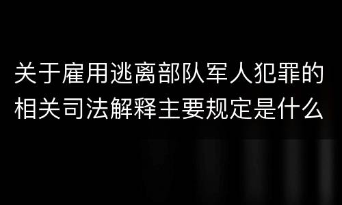 关于雇用逃离部队军人犯罪的相关司法解释主要规定是什么