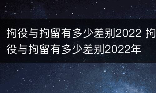 拘役与拘留有多少差别2022 拘役与拘留有多少差别2022年