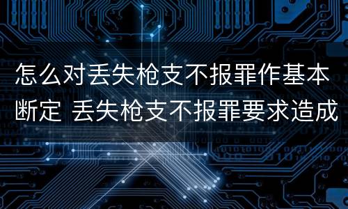 怎么对丢失枪支不报罪作基本断定 丢失枪支不报罪要求造成了严重后果的才构成犯罪