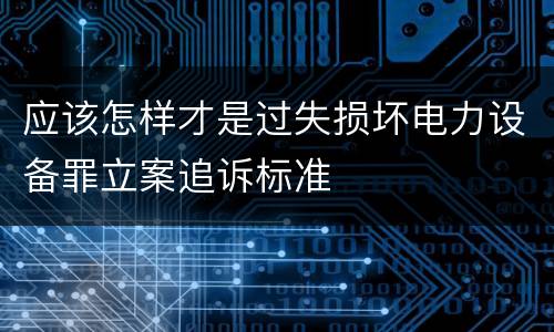 应该怎样才是过失损坏电力设备罪立案追诉标准
