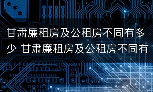 甘肃廉租房及公租房不同有多少 甘肃廉租房及公租房不同有多少套房