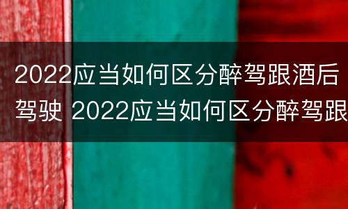 2022应当如何区分醉驾跟酒后驾驶 2022应当如何区分醉驾跟酒后驾驶行为
