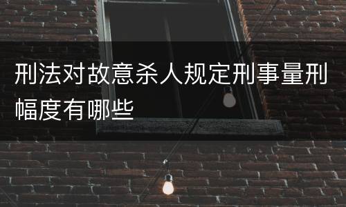 刑法对故意杀人规定刑事量刑幅度有哪些
