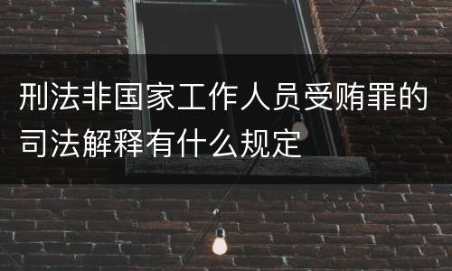 刑法非国家工作人员受贿罪的司法解释有什么规定