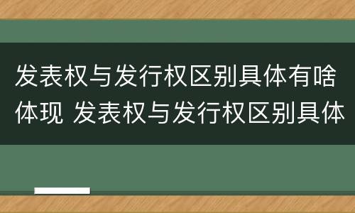 发表权与发行权区别具体有啥体现 发表权与发行权区别具体有啥体现呢