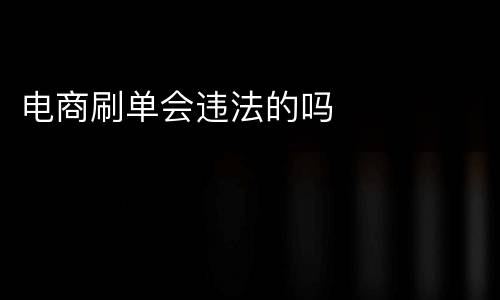 电商刷单会违法的吗