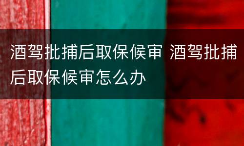 酒驾批捕后取保候审 酒驾批捕后取保候审怎么办