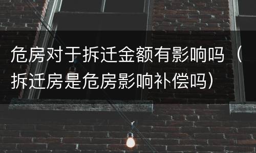 危房对于拆迁金额有影响吗（拆迁房是危房影响补偿吗）