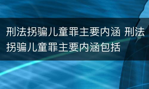 刑法拐骗儿童罪主要内涵 刑法拐骗儿童罪主要内涵包括