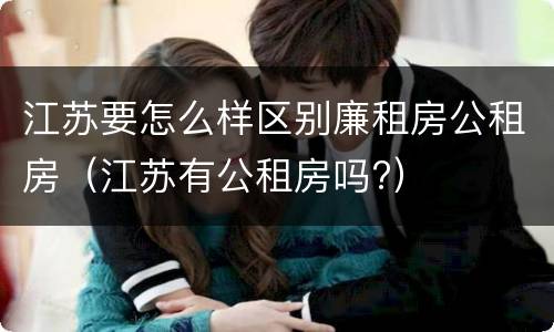江苏要怎么样区别廉租房公租房（江苏有公租房吗?）