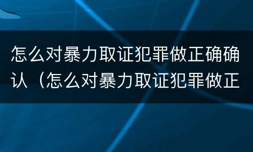 怎么对暴力取证犯罪做正确确认（怎么对暴力取证犯罪做正确确认）