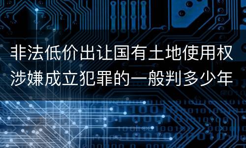 非法低价出让国有土地使用权涉嫌成立犯罪的一般判多少年
