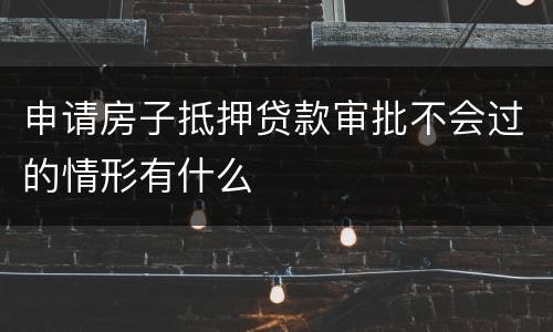 申请房子抵押贷款审批不会过的情形有什么