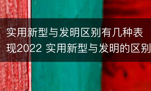 实用新型与发明区别有几种表现2022 实用新型与发明的区别