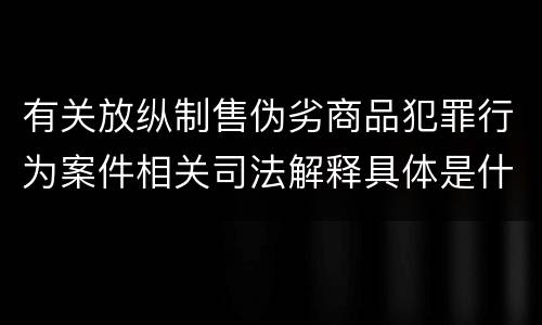 有关放纵制售伪劣商品犯罪行为案件相关司法解释具体是什么内容
