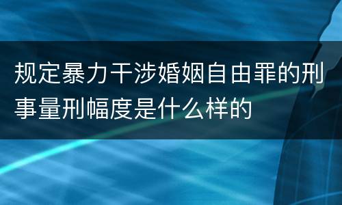 规定暴力干涉婚姻自由罪的刑事量刑幅度是什么样的