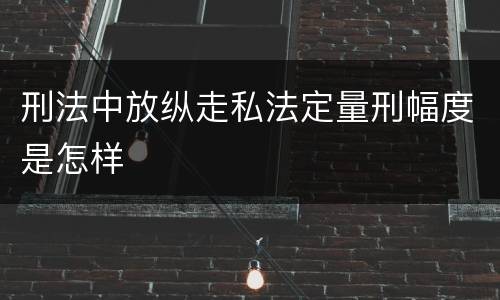 刑法中放纵走私法定量刑幅度是怎样
