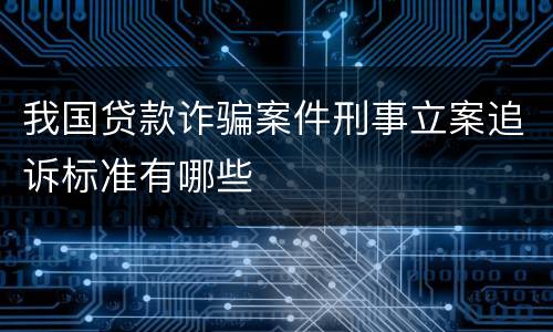 我国贷款诈骗案件刑事立案追诉标准有哪些