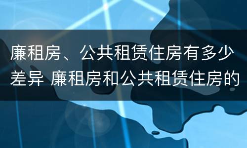 廉租房、公共租赁住房有多少差异 廉租房和公共租赁住房的区别