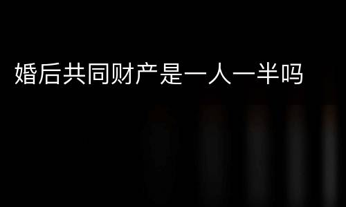 婚后共同财产是一人一半吗